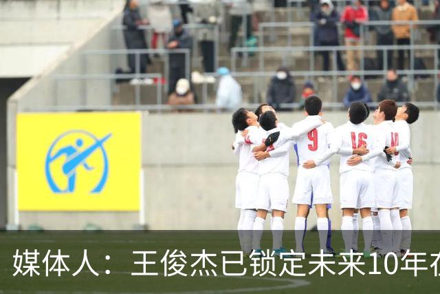 媒体人：王俊杰已锁定未来10年在国家队的地位 曾凡博受困于伤病