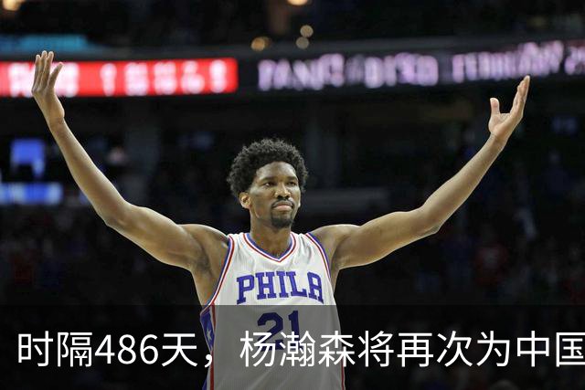 时隔486天，杨瀚森将再次为中国男篮出战